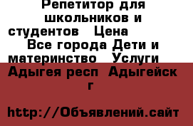 Репетитор для школьников и студентов › Цена ­ 1 000 - Все города Дети и материнство » Услуги   . Адыгея респ.,Адыгейск г.